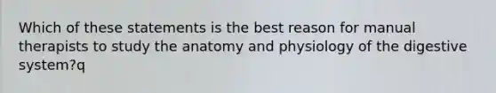 Which of these statements is the best reason for manual therapists to study the anatomy and physiology of the digestive system?q