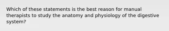 Which of these statements is the best reason for manual therapists to study the anatomy and physiology of the digestive system?