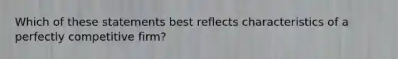 Which of these statements best reflects characteristics of a perfectly competitive firm?