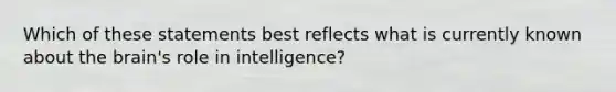 Which of these statements best reflects what is currently known about the brain's role in intelligence?