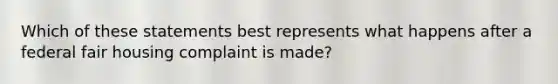 Which of these statements best represents what happens after a federal fair housing complaint is made?
