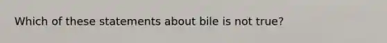 Which of these statements about bile is not true?