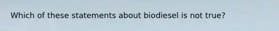 Which of these statements about biodiesel is not true?