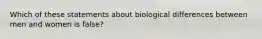 Which of these statements about biological differences between men and women is false?