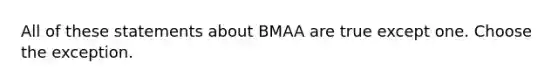 All of these statements about BMAA are true except one. Choose the exception.