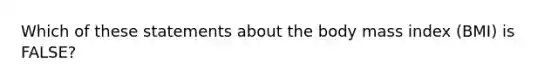 Which of these statements about the body mass index (BMI) is FALSE?