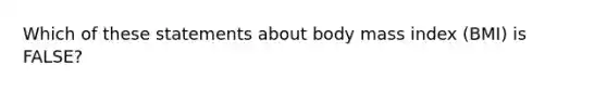 Which of these statements about body mass index (BMI) is FALSE?