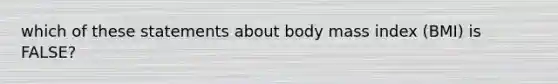 which of these statements about body mass index (BMI) is FALSE?