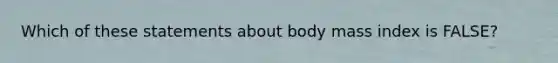 Which of these statements about body mass index is FALSE?