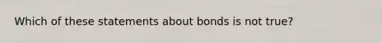 Which of these statements about bonds is not true?