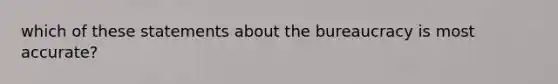 which of these statements about the bureaucracy is most accurate?