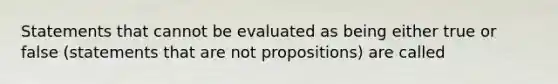 Statements that cannot be evaluated as being either true or false (statements that are not propositions) are called