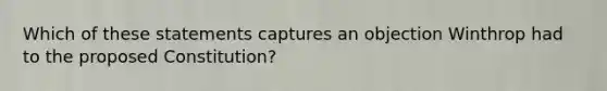 Which of these statements captures an objection Winthrop had to the proposed Constitution?