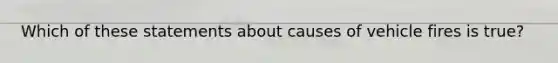 Which of these statements about causes of vehicle fires is true?