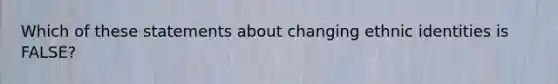 Which of these statements about changing ethnic identities is FALSE?