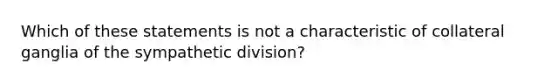 Which of these statements is not a characteristic of collateral ganglia of the sympathetic division?