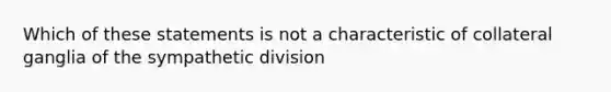 Which of these statements is not a characteristic of collateral ganglia of the sympathetic division