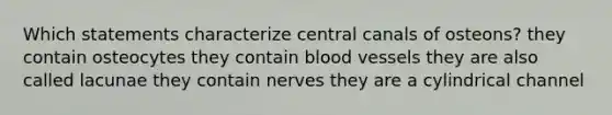 Which statements characterize central canals of osteons? they contain osteocytes they contain blood vessels they are also called lacunae they contain nerves they are a cylindrical channel