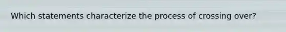 Which statements characterize the process of crossing over?