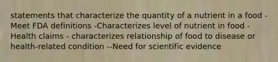 statements that characterize the quantity of a nutrient in a food -Meet FDA definitions -Characterizes level of nutrient in food -Health claims - characterizes relationship of food to disease or health-related condition --Need for scientific evidence