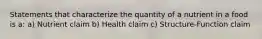 Statements that characterize the quantity of a nutrient in a food is a: a) Nutrient claim b) Health claim c) Structure-Function claim