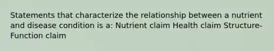 Statements that characterize the relationship between a nutrient and disease condition is a: Nutrient claim Health claim Structure-Function claim