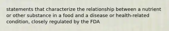 statements that characterize the relationship between a nutrient or other substance in a food and a disease or health-related condition, closely regulated by the FDA