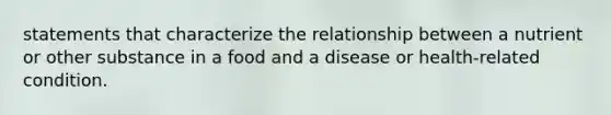 statements that characterize the relationship between a nutrient or other substance in a food and a disease or health-related condition.