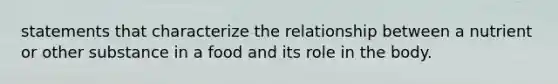 statements that characterize the relationship between a nutrient or other substance in a food and its role in the body.