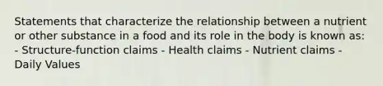 Statements that characterize the relationship between a nutrient or other substance in a food and its role in the body is known as: - Structure-function claims - Health claims - Nutrient claims - Daily Values