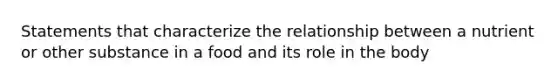 Statements that characterize the relationship between a nutrient or other substance in a food and its role in the body