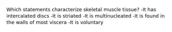 Which statements characterize skeletal muscle tissue? -It has intercalated discs -It is striated -It is multinucleated -It is found in the walls of most viscera -It is voluntary