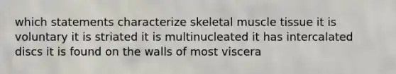 which statements characterize skeletal muscle tissue it is voluntary it is striated it is multinucleated it has intercalated discs it is found on the walls of most viscera