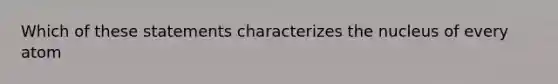 Which of these statements characterizes the nucleus of every atom