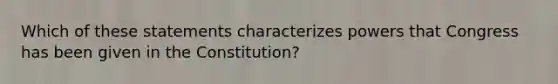 Which of these statements characterizes powers that Congress has been given in the Constitution?