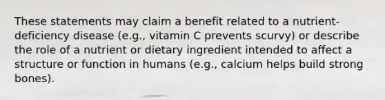 These statements may claim a benefit related to a nutrient-deficiency disease (e.g., vitamin C prevents scurvy) or describe the role of a nutrient or dietary ingredient intended to affect a structure or function in humans (e.g., calcium helps build strong bones).