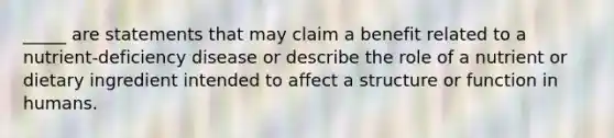 _____ are statements that may claim a benefit related to a nutrient-deficiency disease or describe the role of a nutrient or dietary ingredient intended to affect a structure or function in humans.