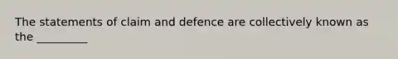 The statements of claim and defence are collectively known as the _________