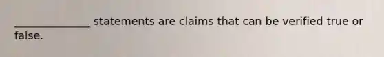 ______________ statements are claims that can be verified true or false.