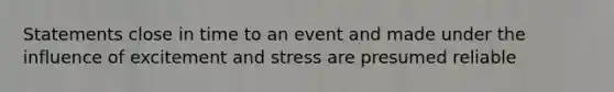 Statements close in time to an event and made under the influence of excitement and stress are presumed reliable