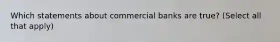 Which statements about commercial banks are true? (Select all that apply)