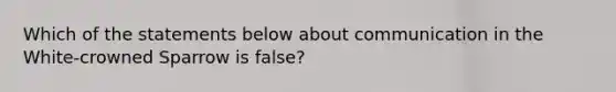 Which of the statements below about communication in the White-crowned Sparrow is false?