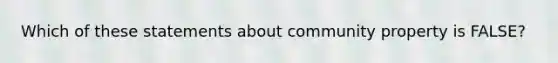 Which of these statements about community property is FALSE?