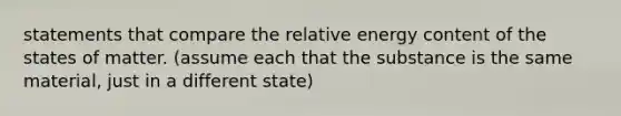 statements that compare the relative energy content of the states of matter. (assume each that the substance is the same material, just in a different state)