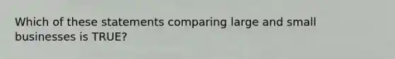 Which of these statements comparing large and small businesses is TRUE?