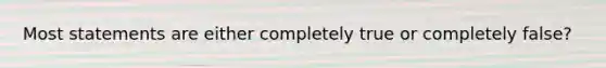 Most statements are either completely true or completely false?