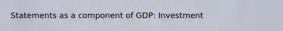 Statements as a component of GDP: Investment