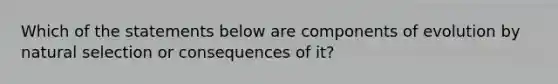 Which of the statements below are components of evolution by natural selection or consequences of it?