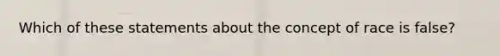 Which of these statements about the concept of race is false?