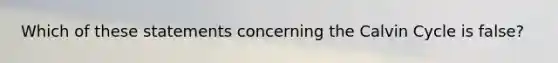 Which of these statements concerning the Calvin Cycle is false?